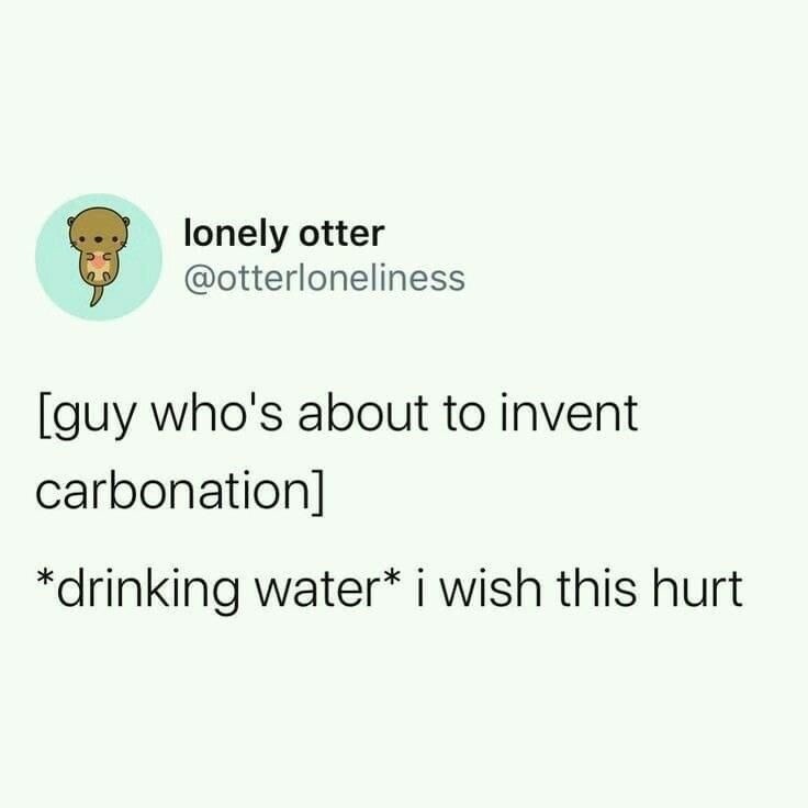 lonely otter @otterloneliness [guy who's about to invent carbonation] *drinking water* i wish this hurt