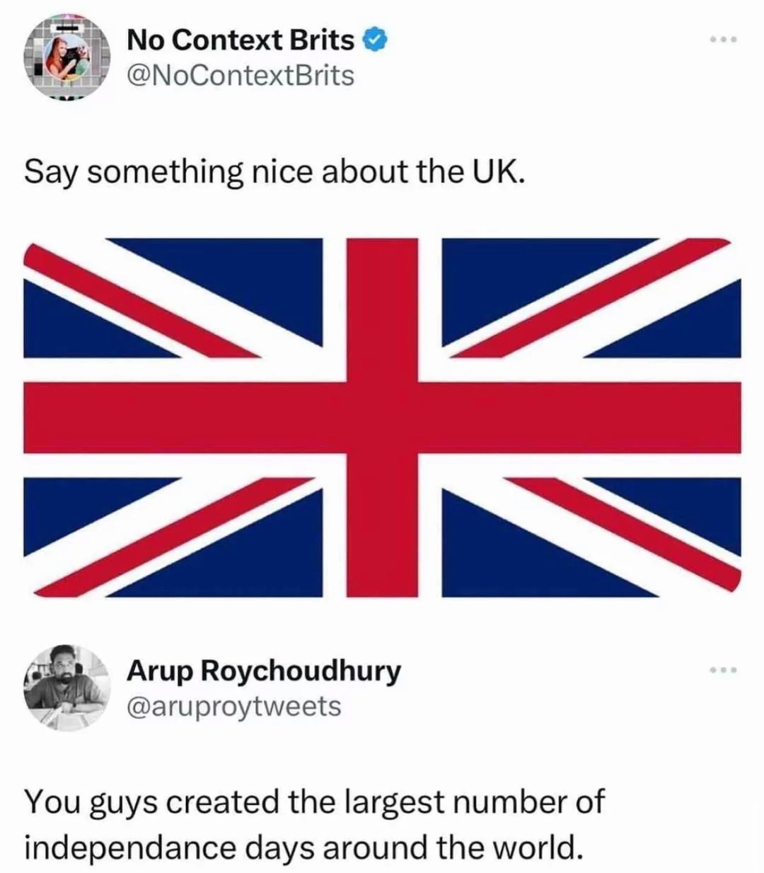 No Context Brits @NoContextBrits Say something nice about the UK. Arup Roychoudhury @aruproytweets You guys created the largest number of independence days around the world.