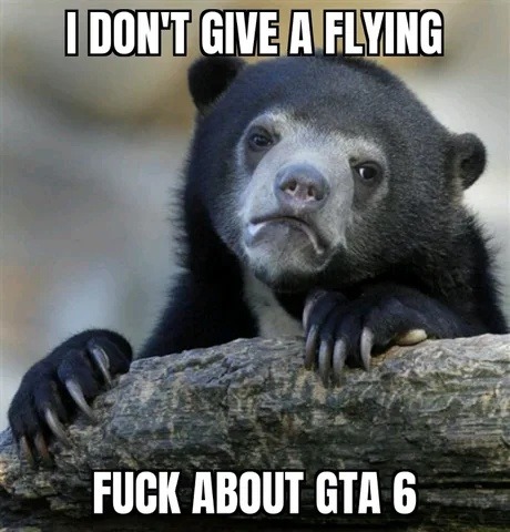 I DON'T GIVE A FLYING FUCK ABOUT GTA 6
