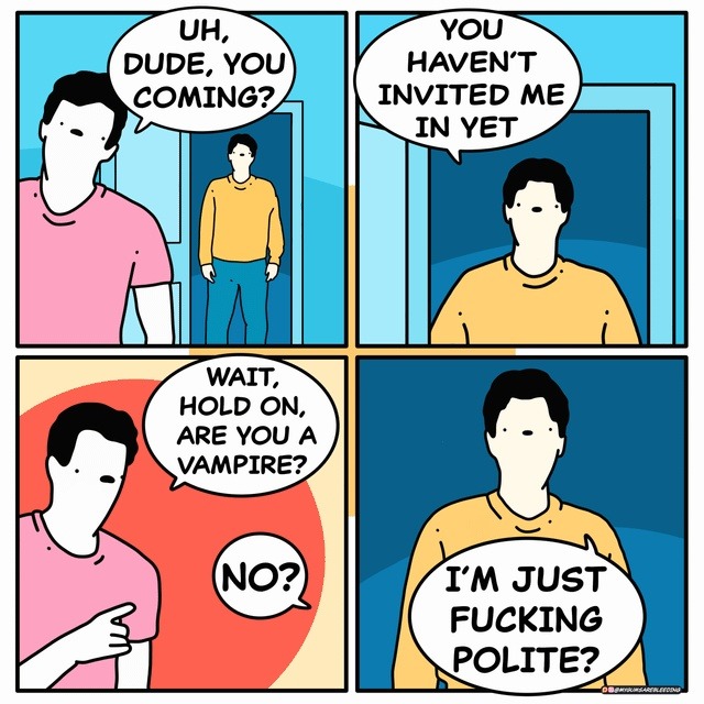 UH, DUDE, YOU COMING? YOU HAVEN'T INVITED ME IN YET. WAIT, HOLD ON, ARE YOU A VAMPIRE? NO? I'M JUST FUCKING POLITE?