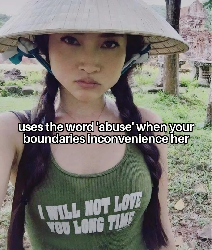 uses the word 'abuse' when your boundaries inconvenience her. I WILL NOT LOVE YOU LONG TIME