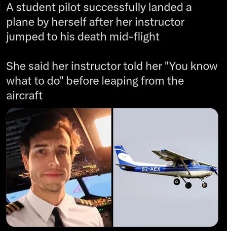 A student pilot successfully landed a plane by herself after her instructor jumped to his death mid-flight. She said her instructor told her 