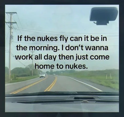 If the nukes fly can it be in the morning. I don't wanna work all day then just come home to nukes.