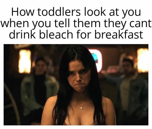 How toddlers look at you when you tell them they cant drink bleach for breakfast