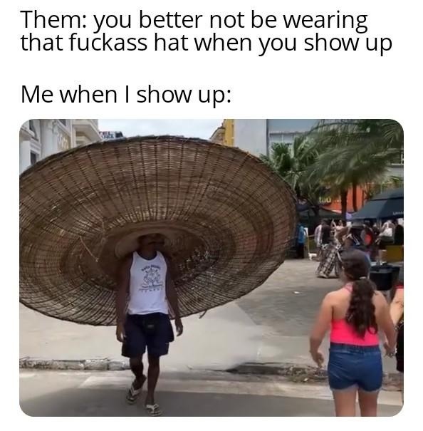 Them: you better not be wearing that fuckass hat when you show up Me when I show up:
