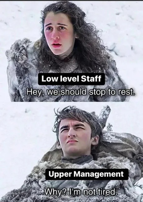 Low level Staff: Hey, we should stop to rest. Upper Management: Why? I'm not tired.