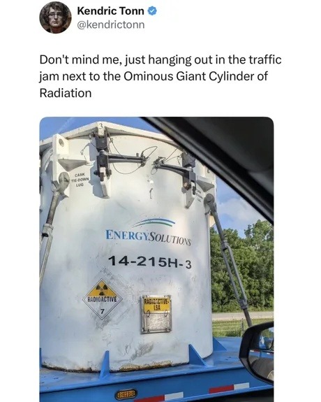 Kendric Tonn @kendrictonn Don't mind me, just hanging out in the traffic jam next to the Ominous Giant Cylinder of Radiation. CASK TIE-DOWN LUG. ENERGY SOLUTIONS. 14-215H-3. RADIOACTIVE 7. RADIOACTIVE LSA.