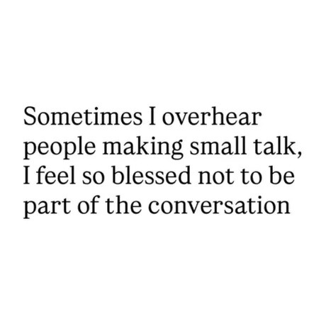 Sometimes I overhear people making small talk, I feel so blessed not to be part of the conversation