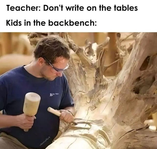 Teacher: Don't write on the tables Kids in the backbench: