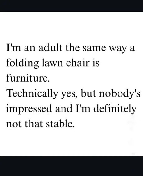 I'm an adult the same way a folding lawn chair is furniture. Technically yes, but nobody's impressed and I'm definitely not that stable.