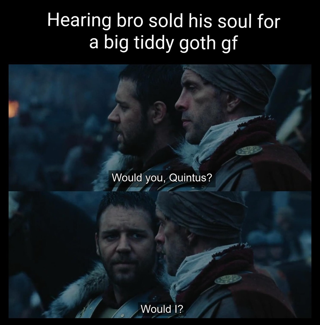 Hearing bro sold his soul for a big tiddy goth gf Would you, Quintus? Would I?