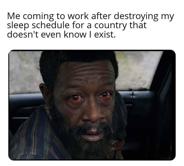 Me coming to work after destroying my sleep schedule for a country that doesn't even know I exist.