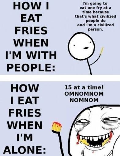 HOW I EAT FRIES WHEN I'M WITH PEOPLE: I'm going to eat one fry at a time because that's what civilized people do and I'm a civilized person. HOW I EAT FRIES WHEN I'M ALONE: 15 at a time! OMNOMNOM NOMNOM
