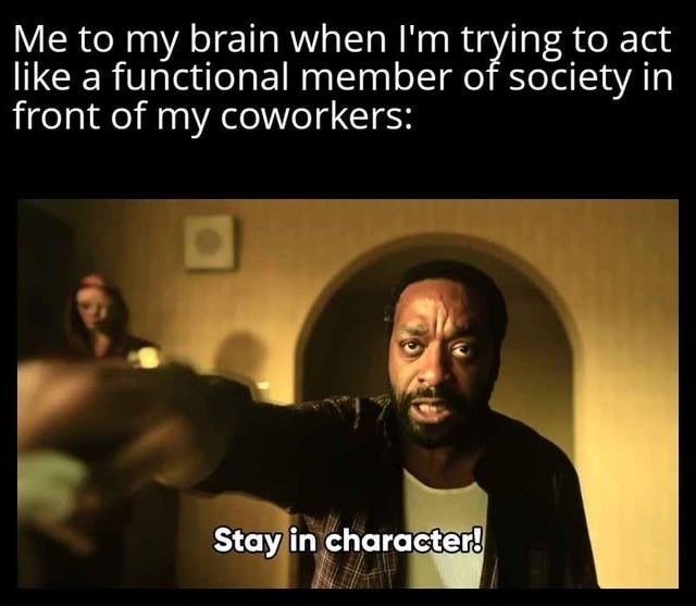 Me to my brain when I'm trying to act like a functional member of society in front of my coworkers: Stay in character!
