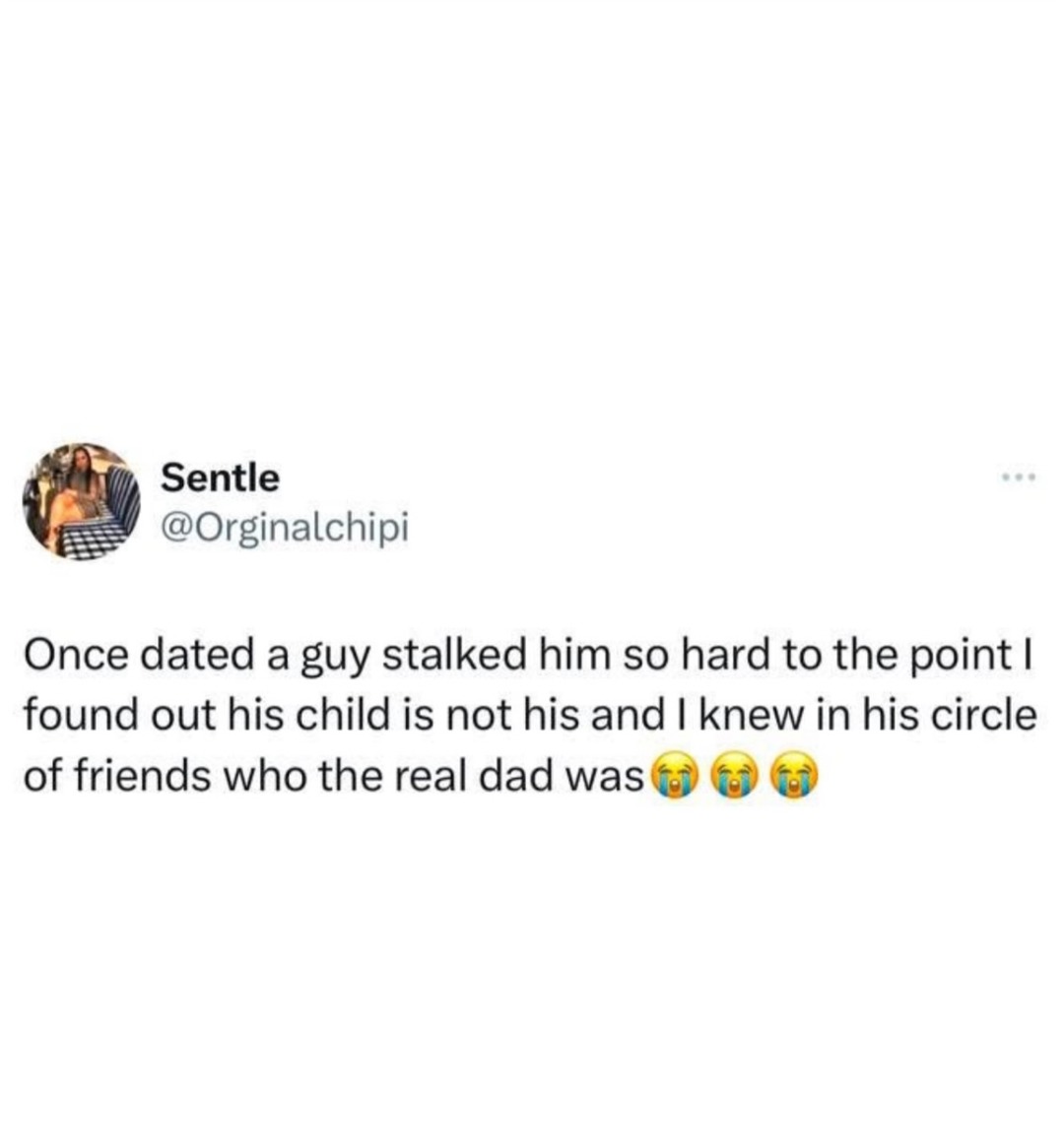 Once dated a guy, stalked him so hard to the point I found out his child is not his and I knew in his circle of friends who the real dad was 😭😭😭