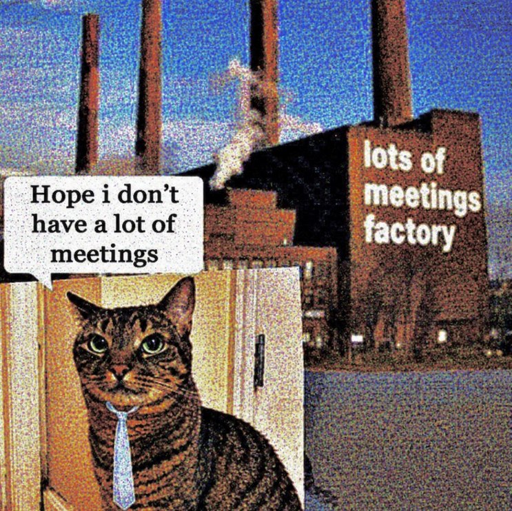 Hope i don't have a lot of meetings lots of meetings factory
