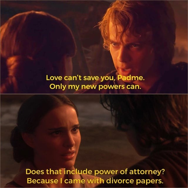 Love can't save you, Padme. Only my new powers can. Does that include power of attorney? Because I came with divorce papers.