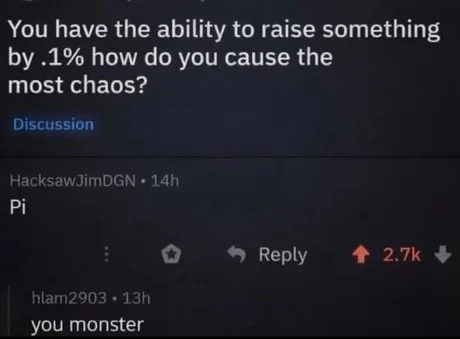 You have the ability to raise something by .1% how do you cause the most chaos? Pi. you monster.