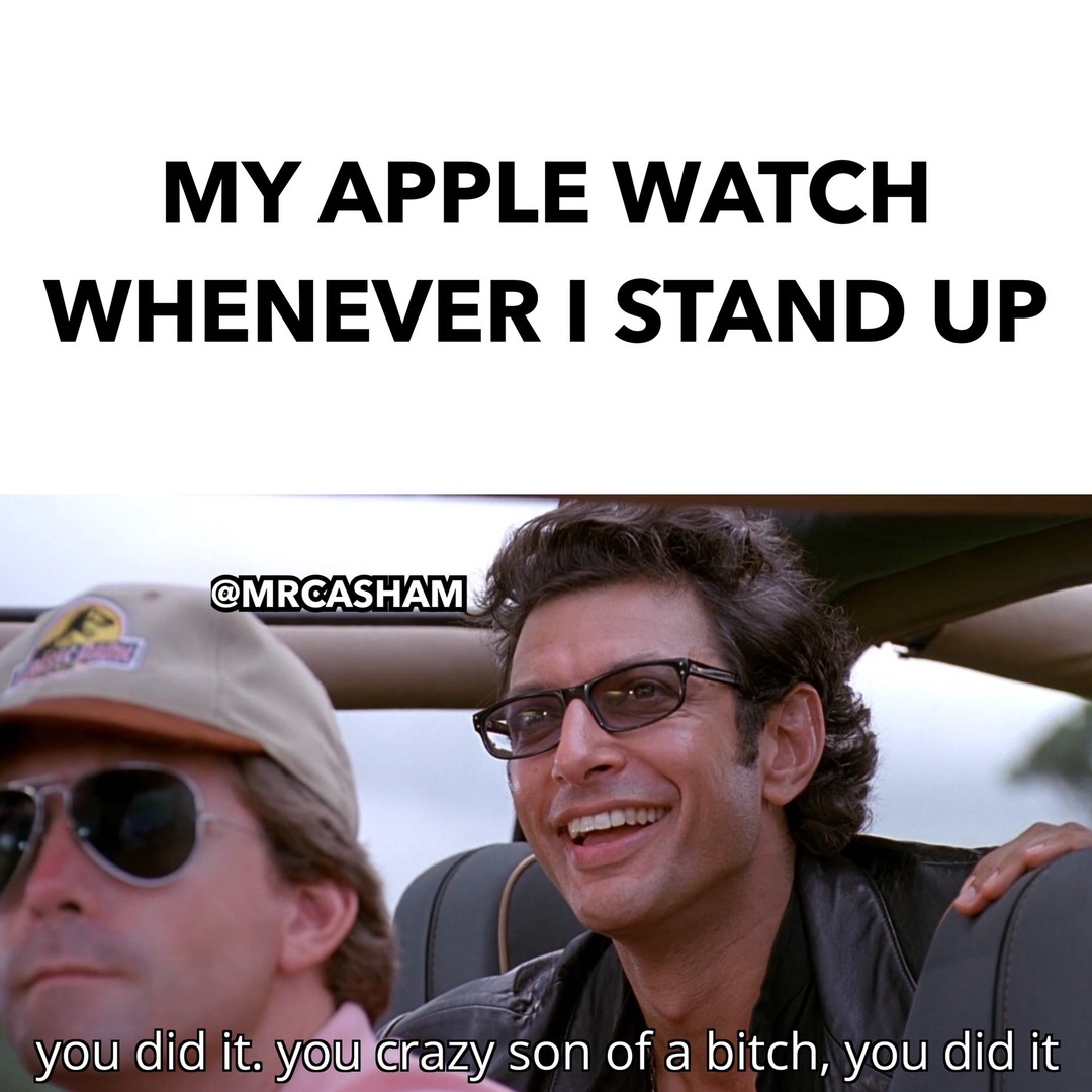 MY APPLE WATCH WHENEVER I STAND UP. you did it. you crazy son of a bitch, you did it
