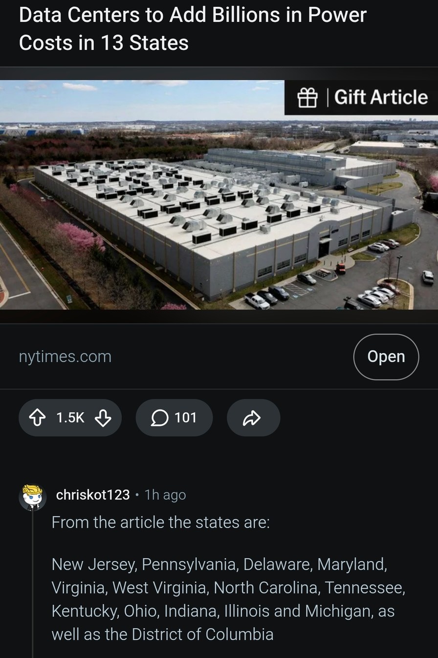 Data Centers to Add Billions in Power Costs in 13 States. nytimes.com. Gift Article. From the article the states are: New Jersey, Pennsylvania, Delaware, Maryland, Virginia, West Virginia, North Carolina, Tennessee, Kentucky, Ohio, Indiana, Illinois and Michigan, as well as the District of Columbia.