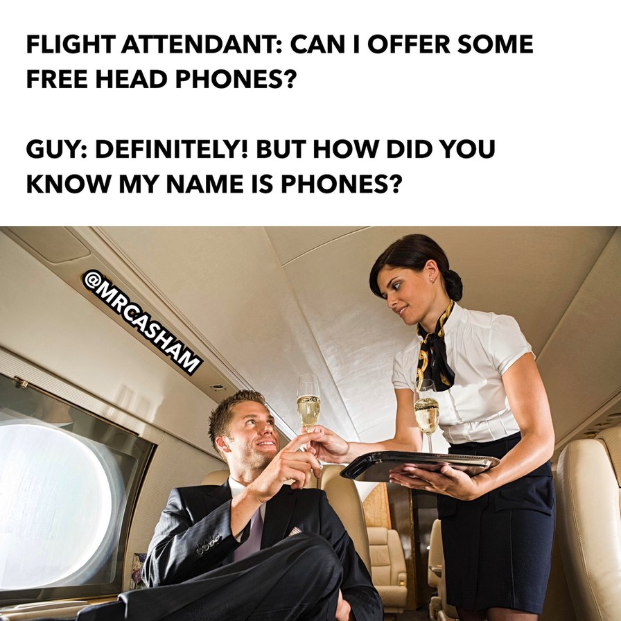 FLIGHT ATTENDANT: CAN I OFFER SOME FREE HEAD PHONES? GUY: DEFINITELY! BUT HOW DID YOU KNOW MY NAME IS PHONES? @MRCASHAM