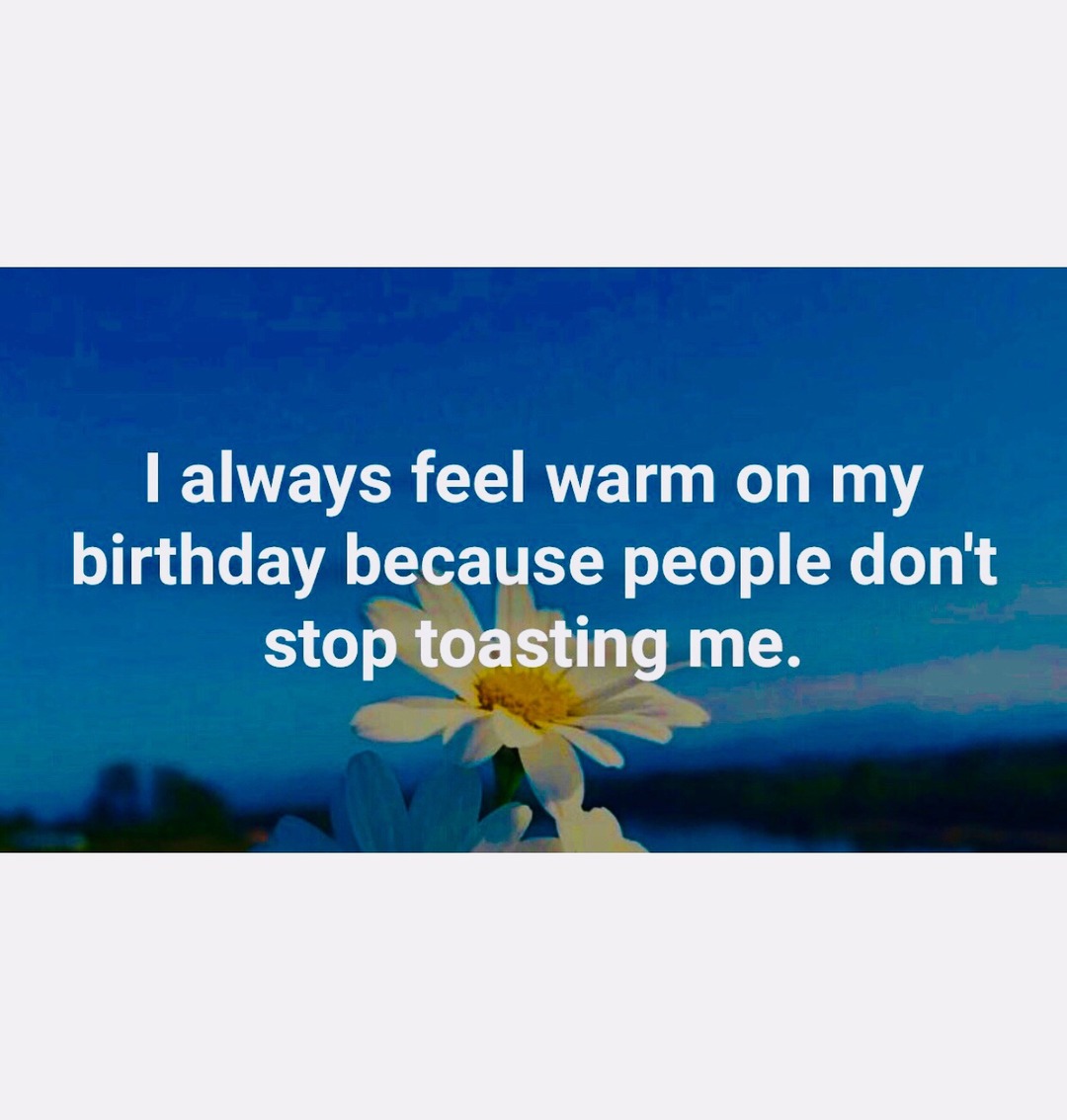 I always feel warm on my birthday because people don't stop toasting me.