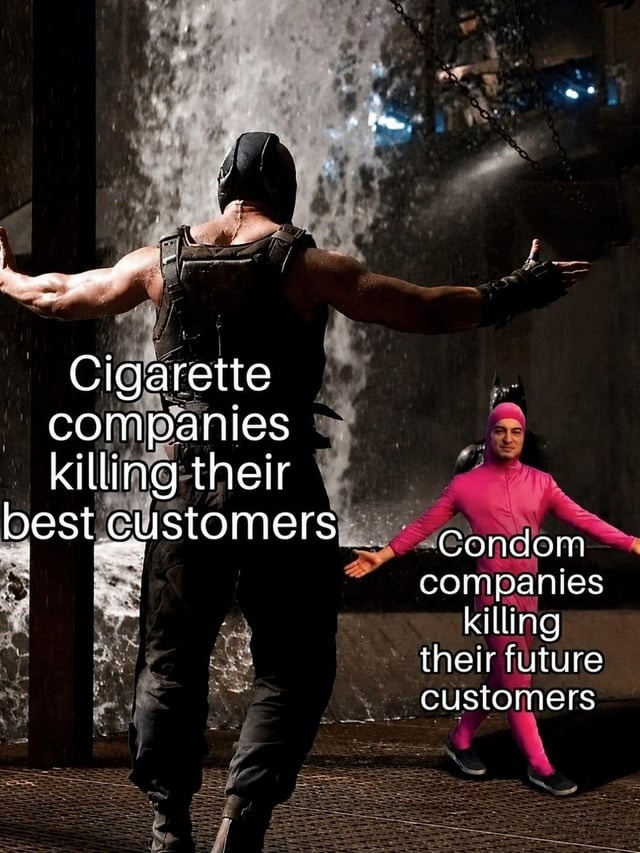 Cigarette companies killing their best customers Condom companies killing their future customers