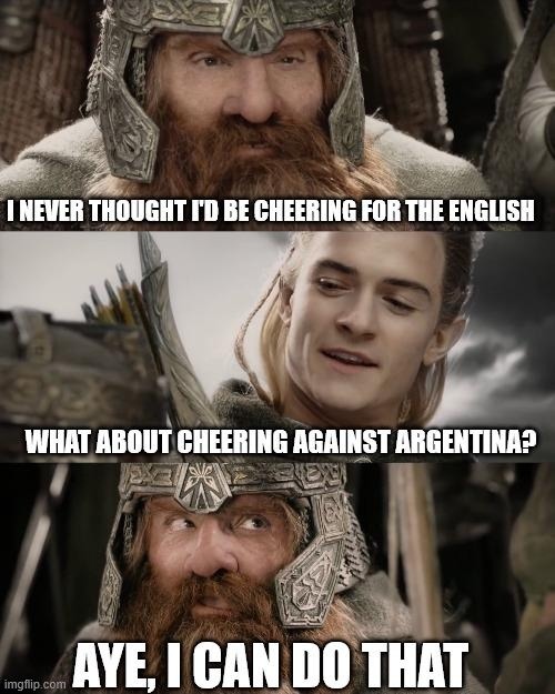 I never thought I'd be cheering for the English. What about cheering against Argentina? Aye, I can do that.