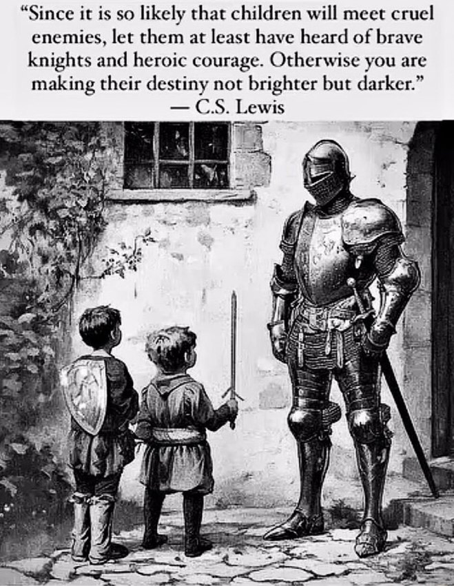 Since it is so likely that children will meet cruel enemies, let them at least have heard of brave knights and heroic courage. Otherwise you are making their destiny not brighter but darker.