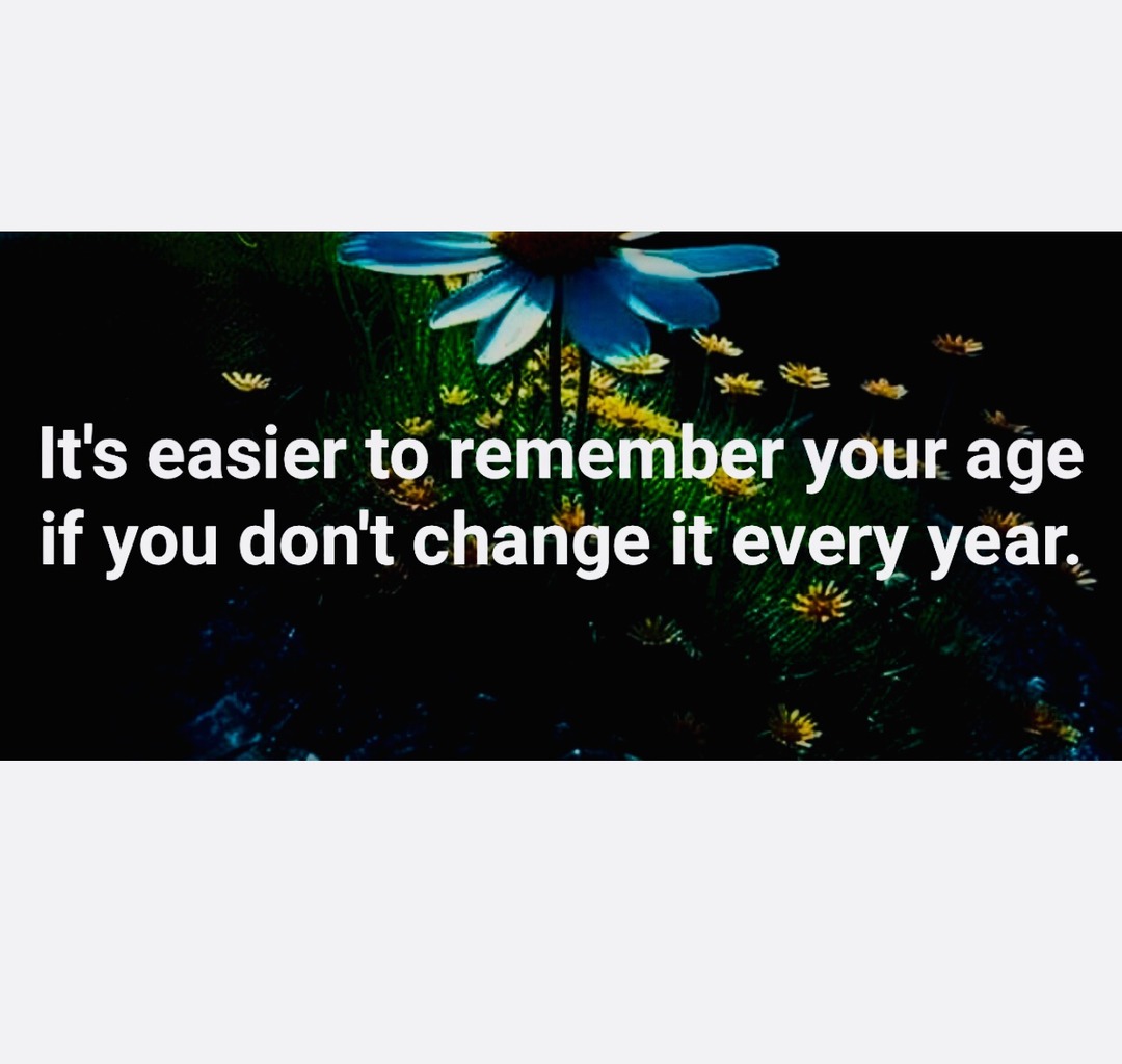 It's easier to remember your age if you don't change it every year.