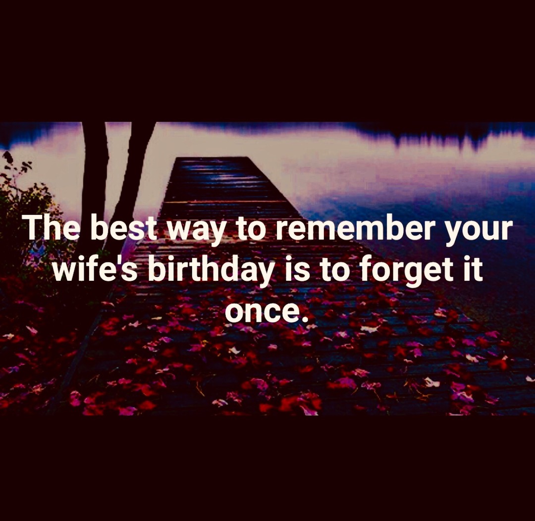 The best way to remember your wife's birthday is to forget it once.