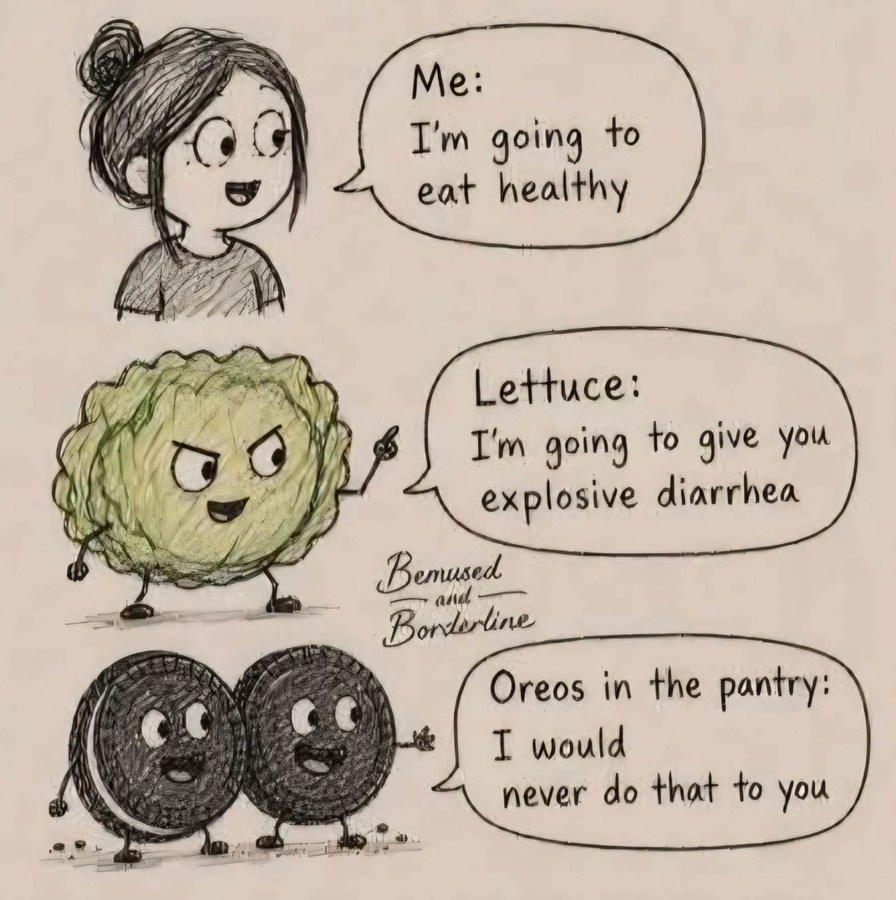 Me: I'm going to eat healthy. Lettuce: I'm going to give you explosive diarrhea. Oreos in the pantry: I would never do that to you. Bemused and Borderline.