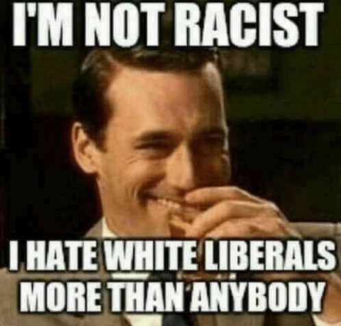 I'M NOT RACIST I HATE WHITE LIBERALS MORE THAN ANYBODY