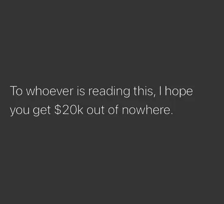 To whoever is reading this, I hope you get $20k out of nowhere.
