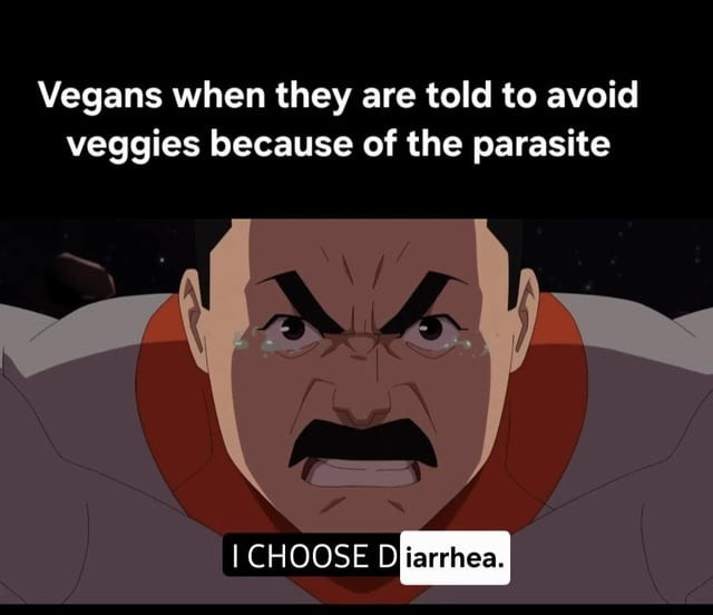 Vegans when they are told to avoid veggies because of the parasite I CHOOSE Diarrhea.