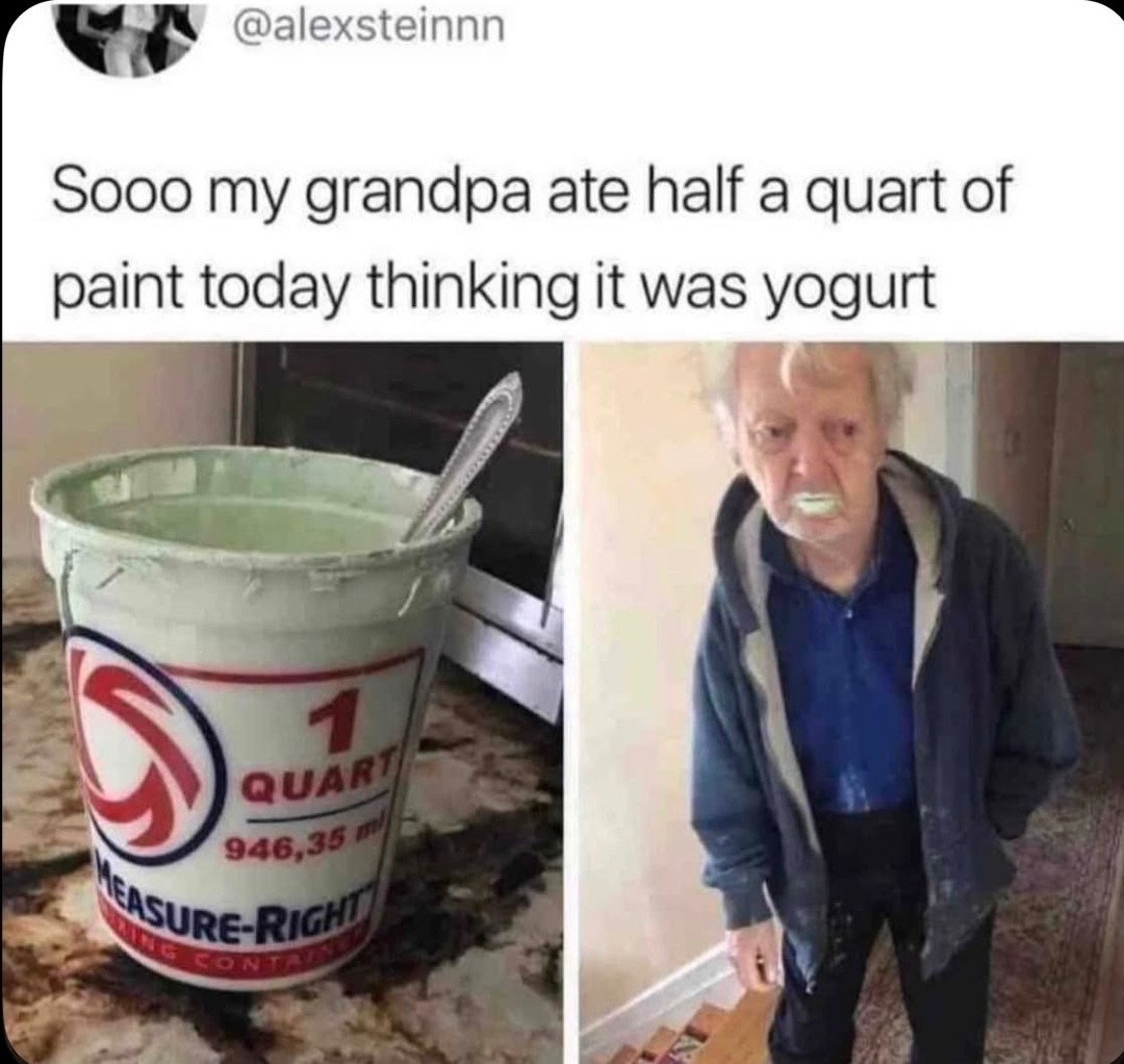 Sooo my grandpa ate half a quart of paint today thinking it was yogurt