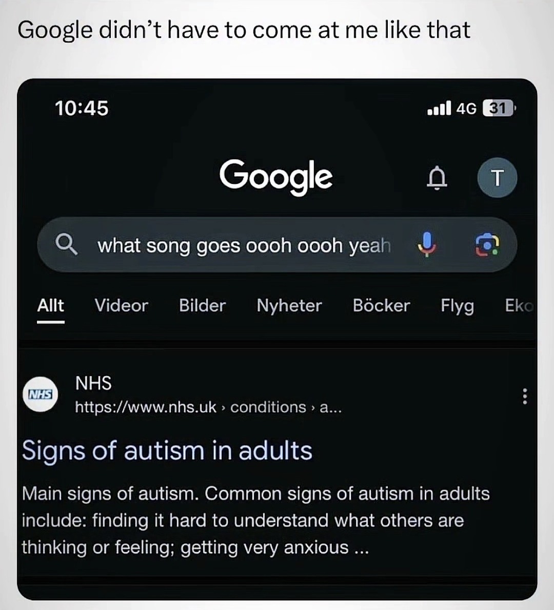 Google didn't have to come at me like that. The user searched for 'what song goes oooh oooh yeah' and the top result from NHS was 'Signs of autism in adults'. Main signs of autism. Common signs of autism in adults include: finding it hard to understand what others are thinking or feeling; getting very anxious.