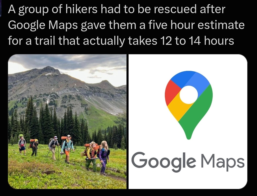 A group of hikers had to be rescued after Google Maps gave them a five hour estimate for a trail that actually takes 12 to 14 hours. Google Maps.