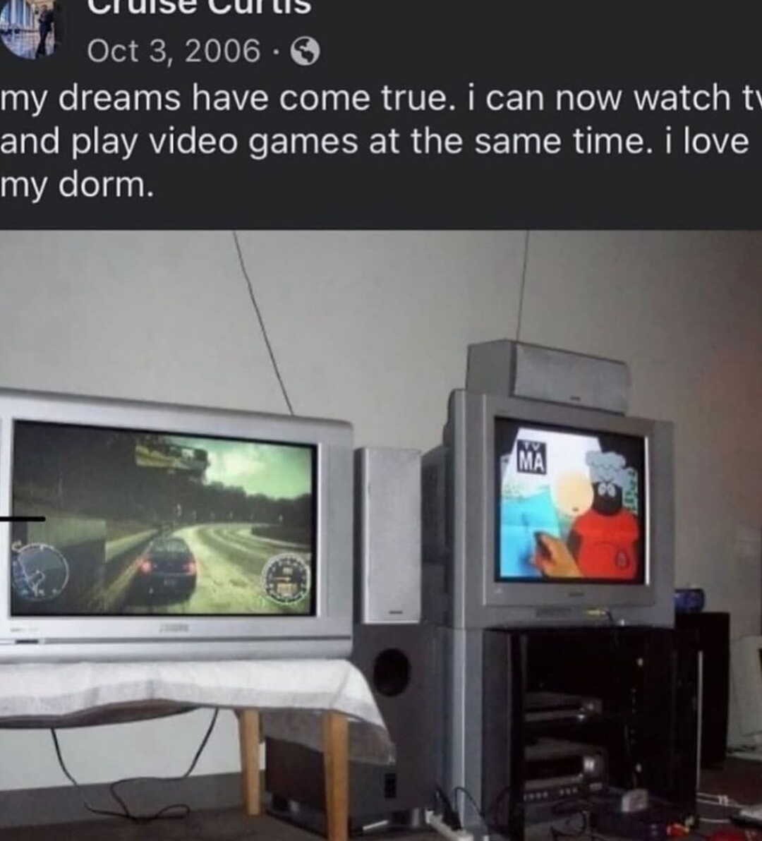 my dreams have come true. i can now watch tv and play video games at the same time. i love my dorm.
