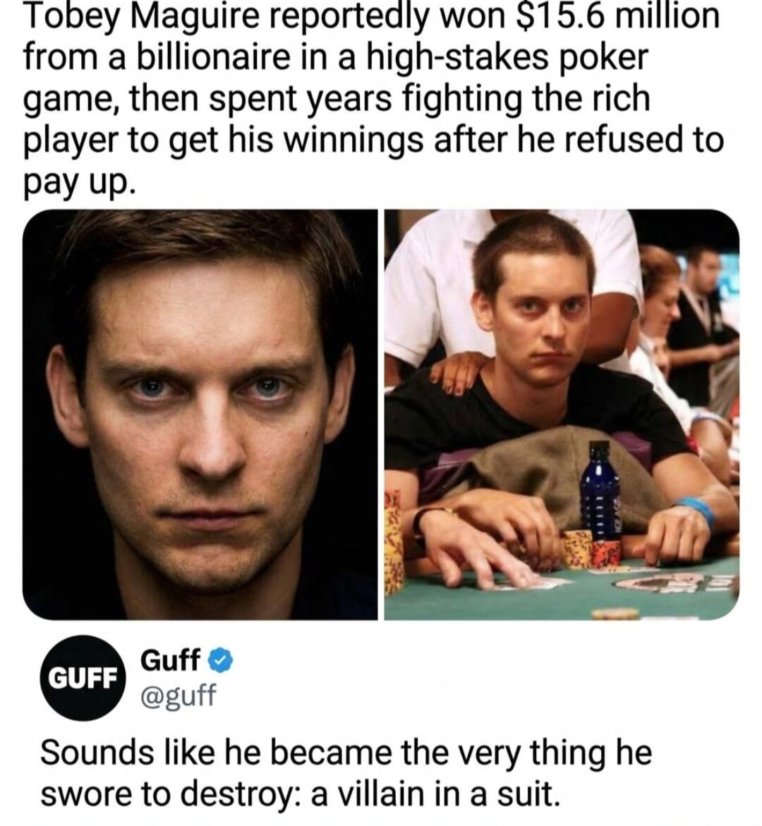 Tobey Maguire reportedly won $15.6 million from a a billionaire in a high-stakes poker game, then spent years fighting the rich player to get his winnings after he refused to pay up. Guff @guff Sounds like he became the very thing he swore to destroy: a villain in a suit.