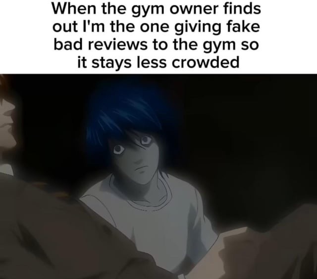 When the gym owner finds out I'm the one giving fake bad reviews to the gym so it stays less crowded