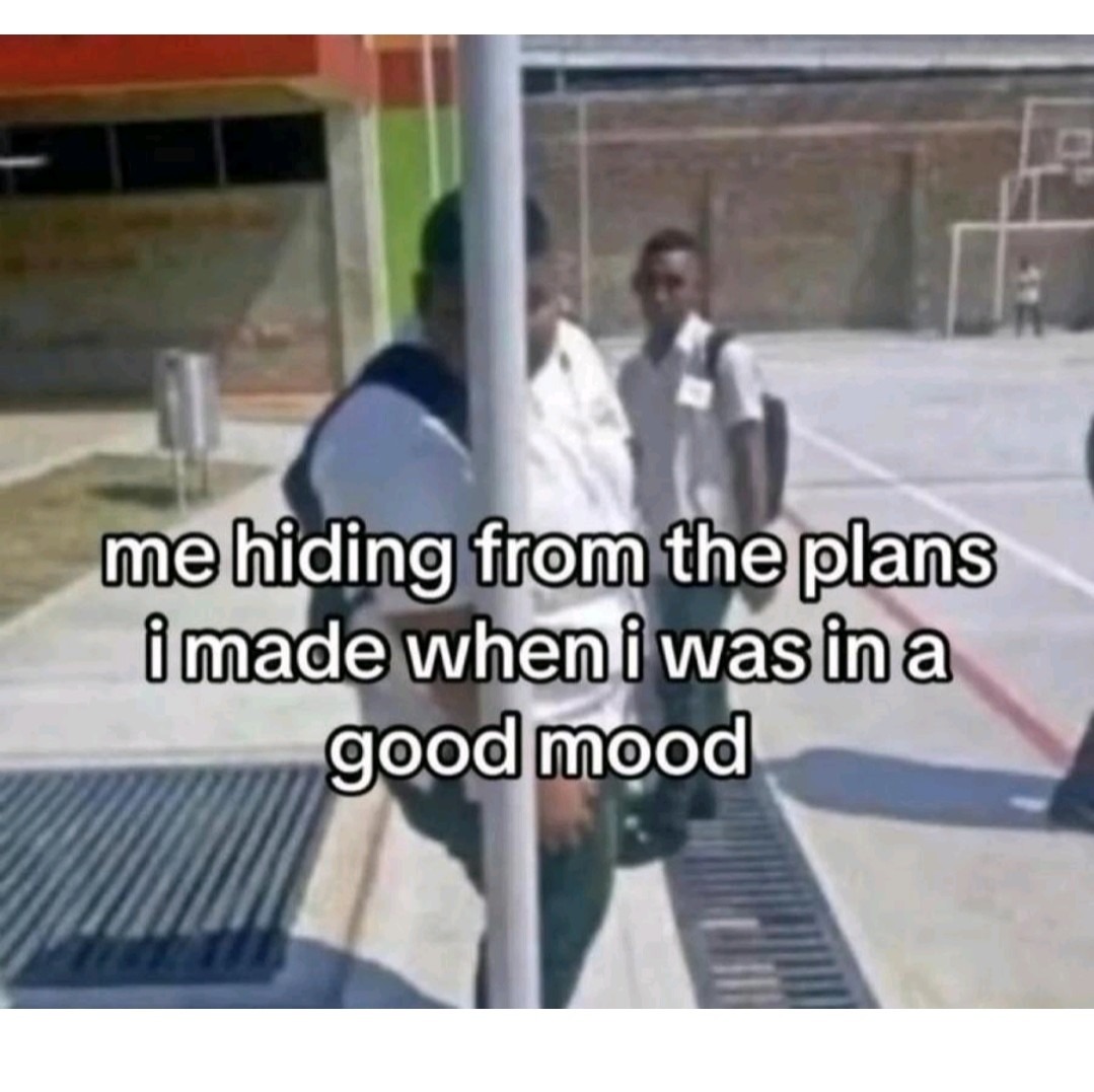 me hiding from the plans i made when i was in a good mood