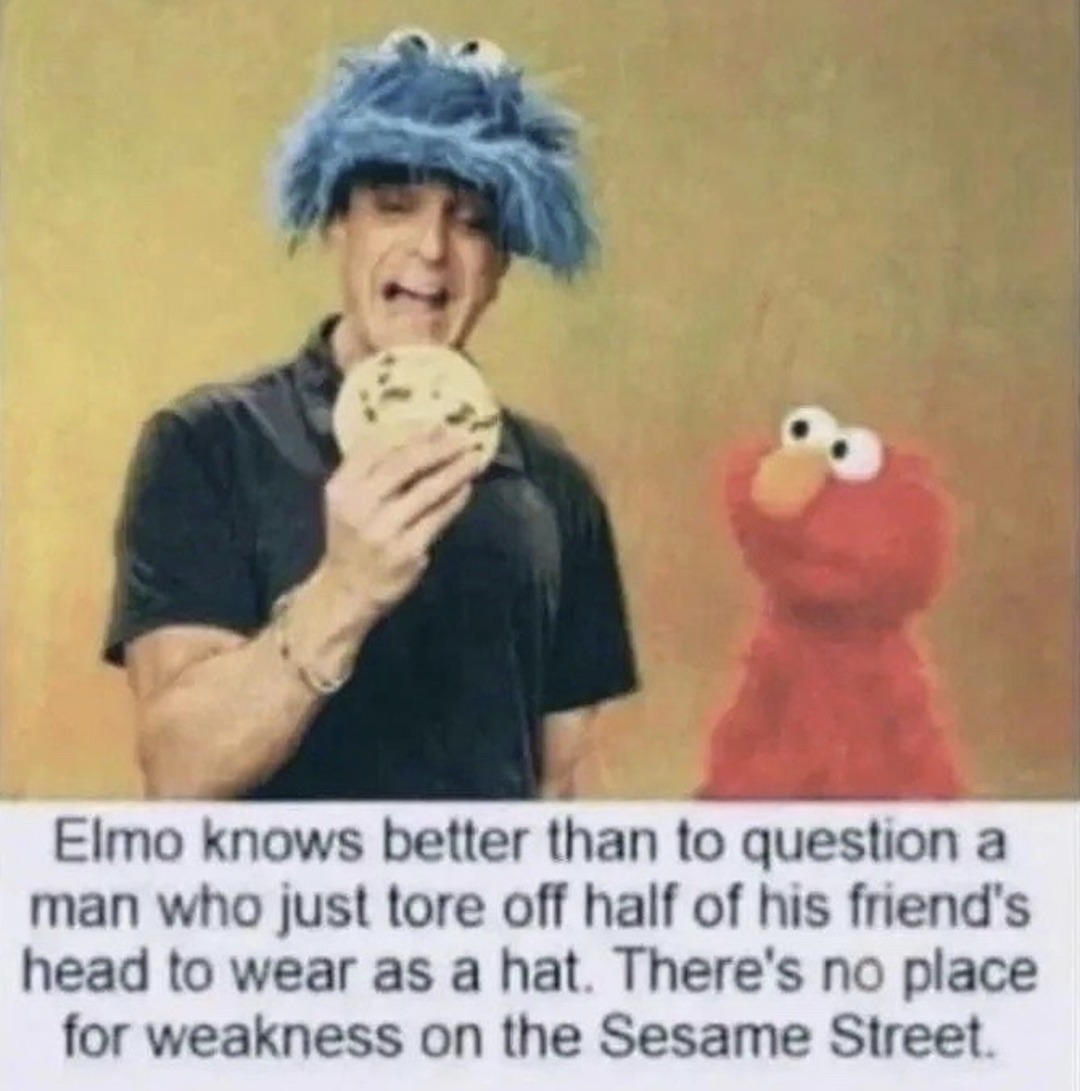 Elmo knows better than to question a man who just tore off half of his friend's head to wear as a hat. There's no place for weakness on the Sesame Street.