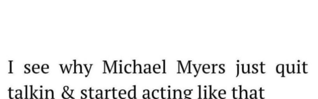 I see why Michael Myers just quit talkin & started acting like that