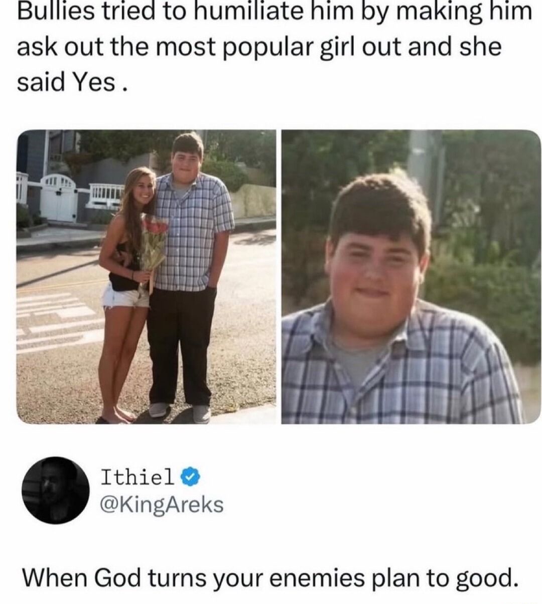 Bullies tried to humiliate him by making him ask out the most popular girl out and she said Yes. Ithiel @KingAreks When God turns your enemies plan to good.
