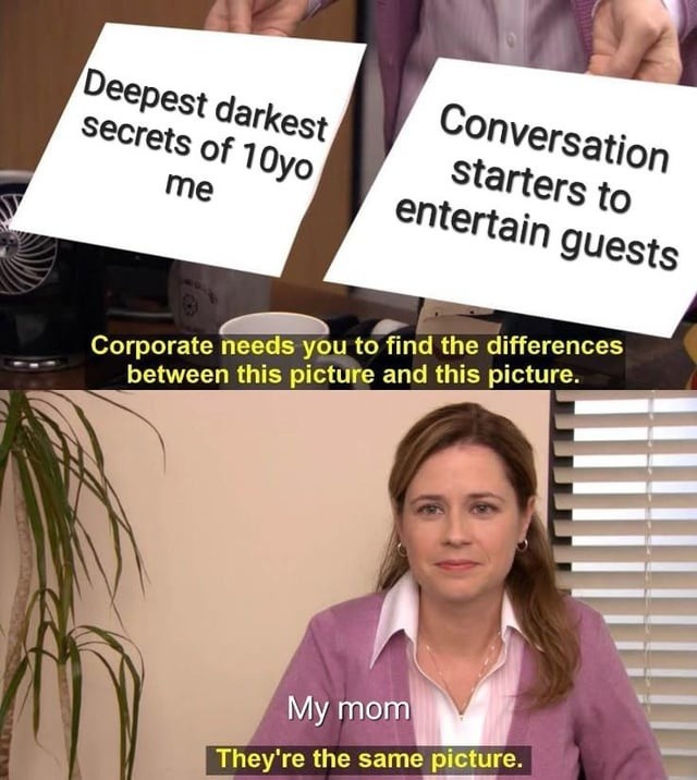 Deepest darkest secrets of 10yo me. Conversation starters to entertain guests. Corporate needs you to find the differences between this picture and this picture. My mom. They're the same picture.