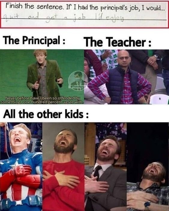 Finish the sentence. If I had the principal's job, I would... Quit and get a job I'd enjoy. The Principal: Never before have I been so offended by something I one hundred percent agree with. The Teacher: All the other kids:
