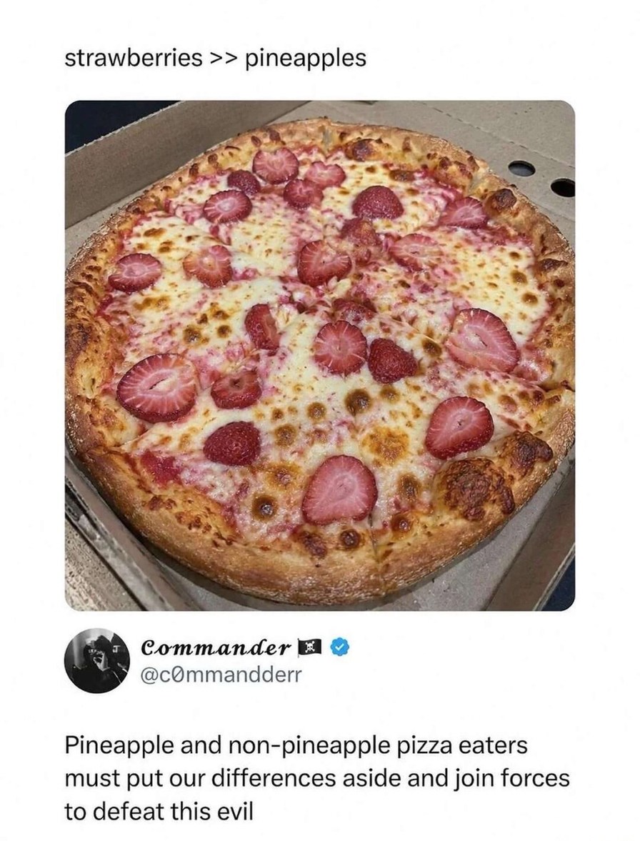strawberries >> pineapples. Commander. Pineapple and non-pineapple pizza eaters must put our differences aside and join forces to defeat this evil.
