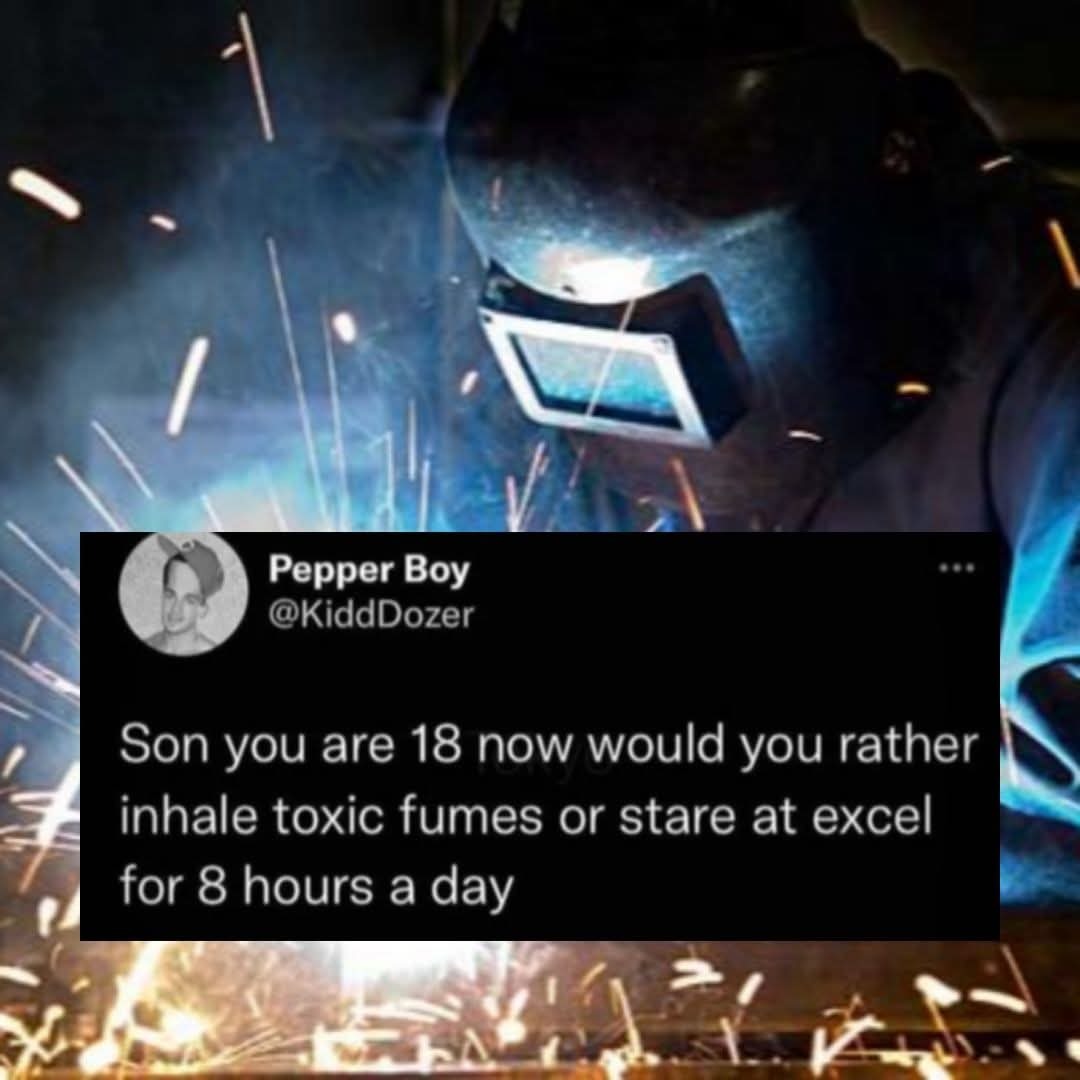 Pepper Boy @KiddDozer Son you are 18 now would you rather inhale toxic fumes or stare at excel for 8 hours a day