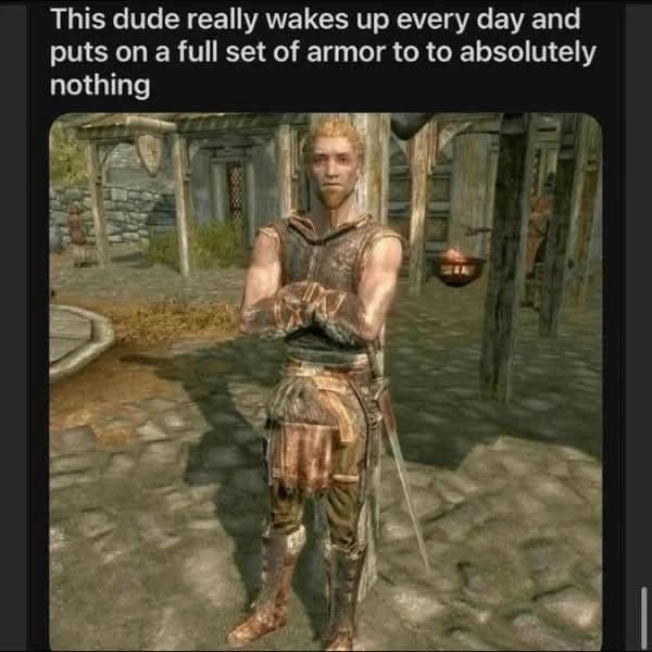 This dude really wakes up every day and puts on a full set of armor to to absolutely nothing